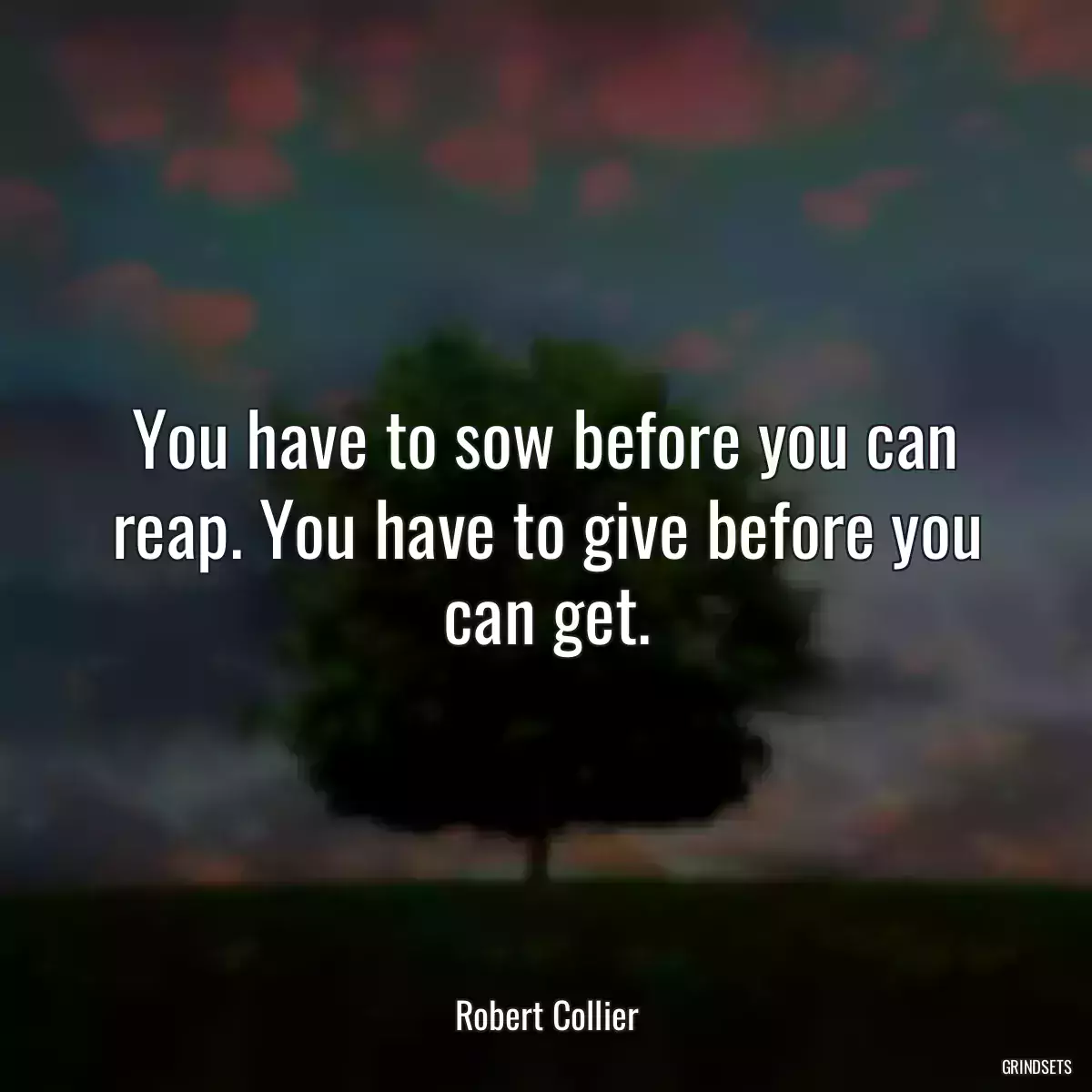 You have to sow before you can reap. You have to give before you can get.