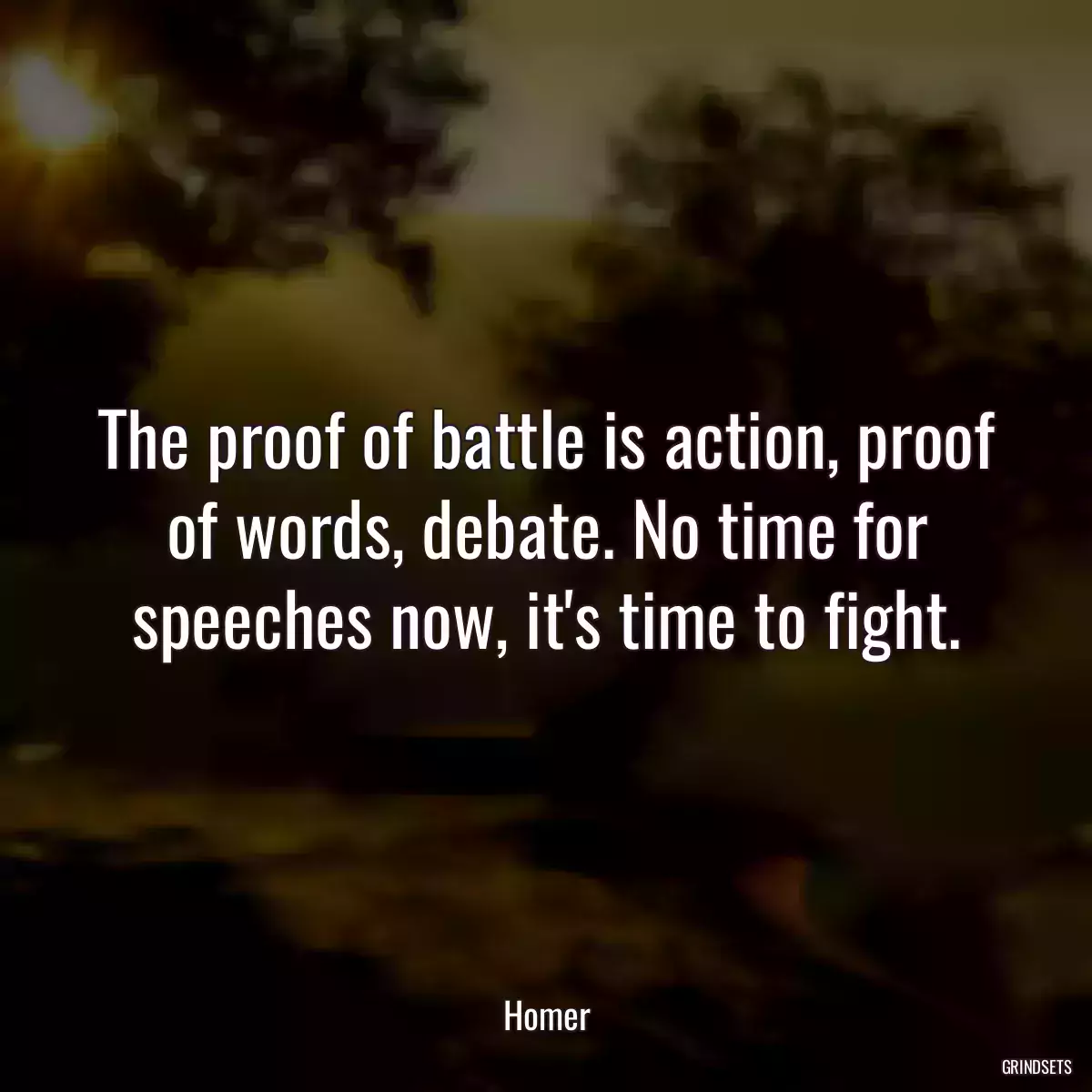 The proof of battle is action, proof of words, debate. No time for speeches now, it\'s time to fight.