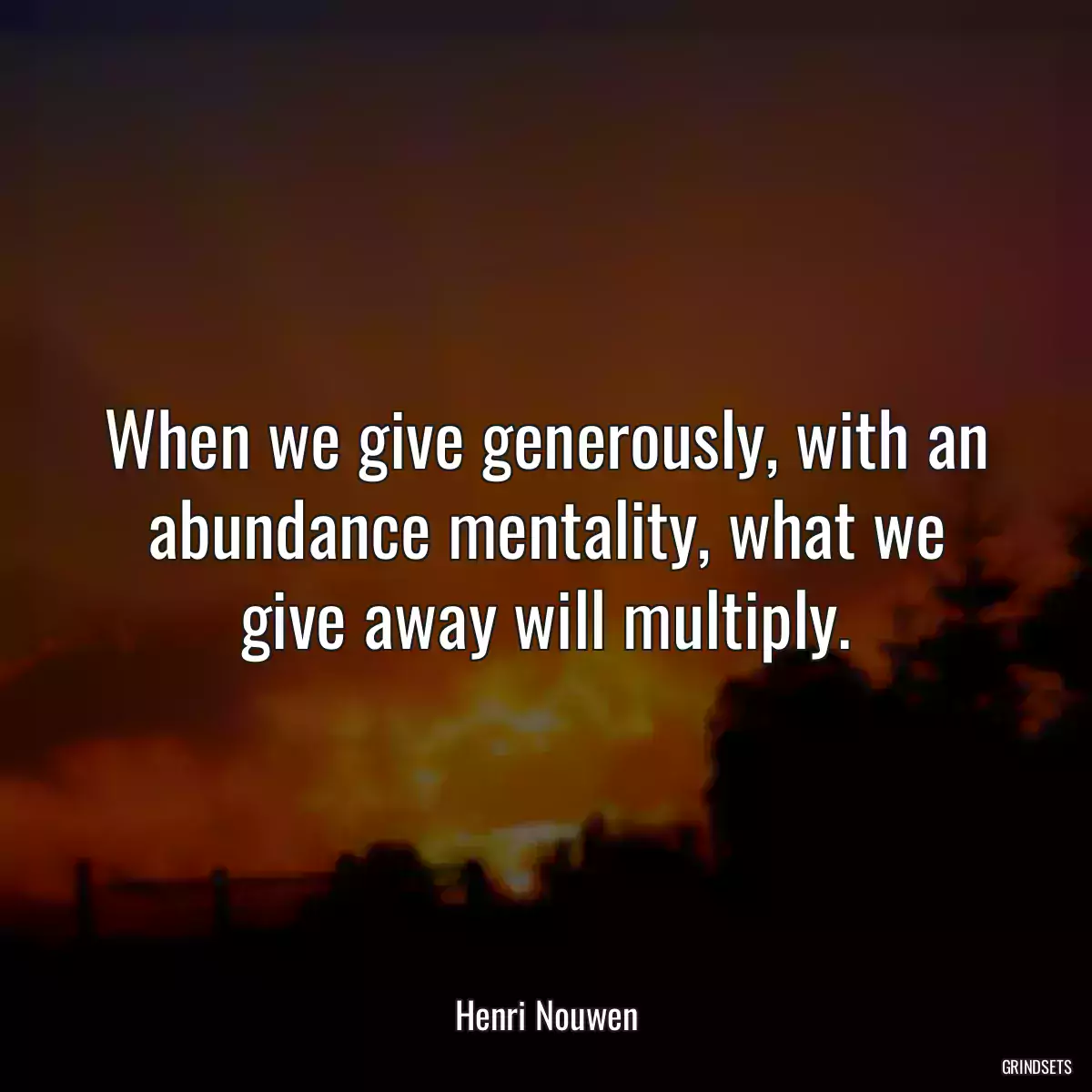 When we give generously, with an abundance mentality, what we give away will multiply.