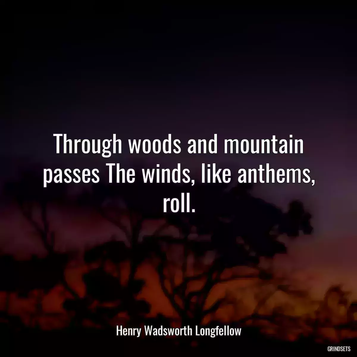 Through woods and mountain passes The winds, like anthems, roll.