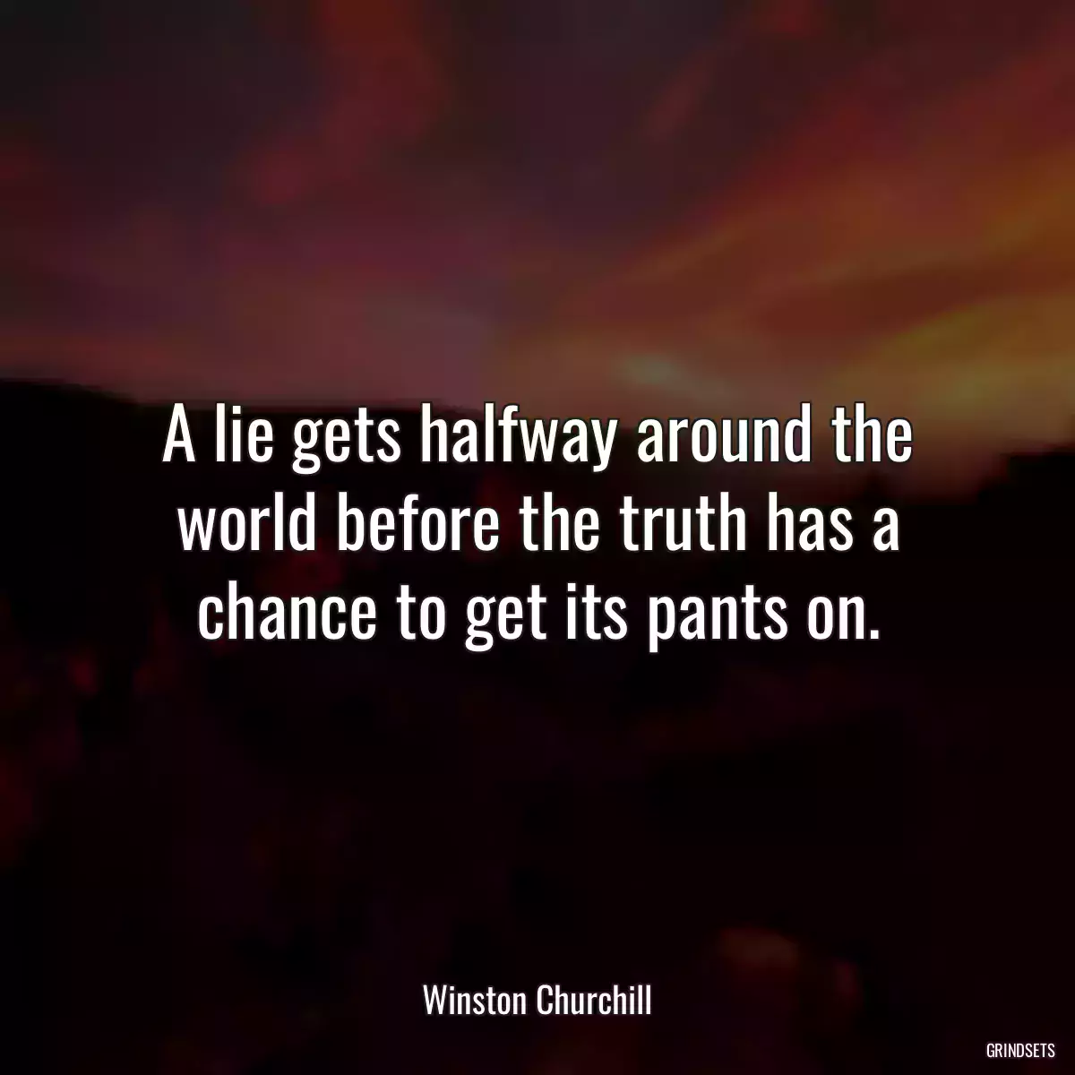 A lie gets halfway around the world before the truth has a chance to get its pants on.