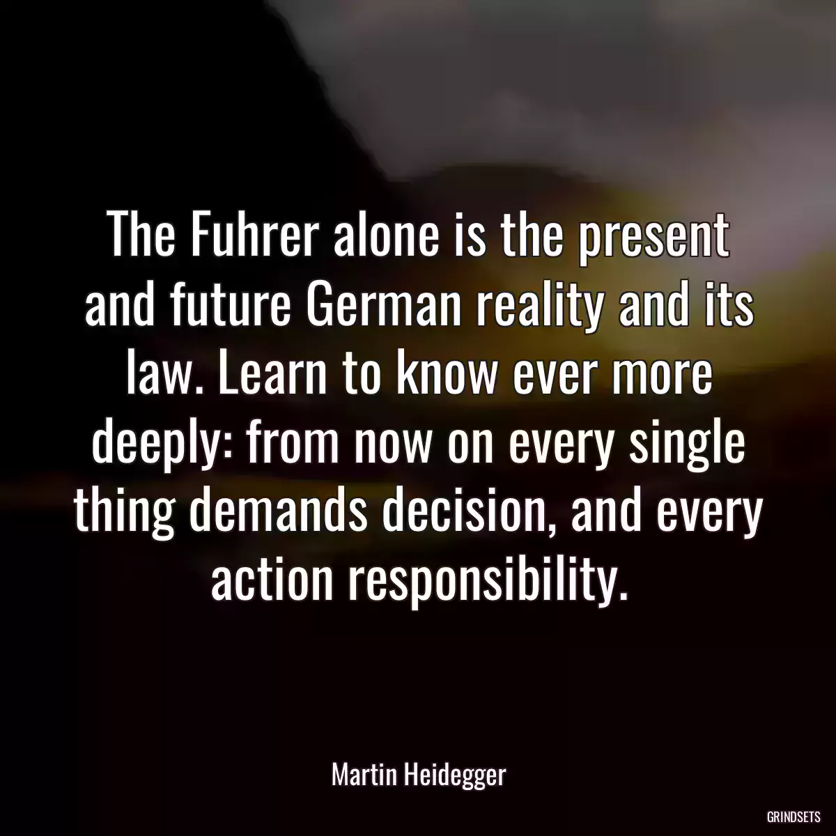 The Fuhrer alone is the present and future German reality and its law. Learn to know ever more deeply: from now on every single thing demands decision, and every action responsibility.