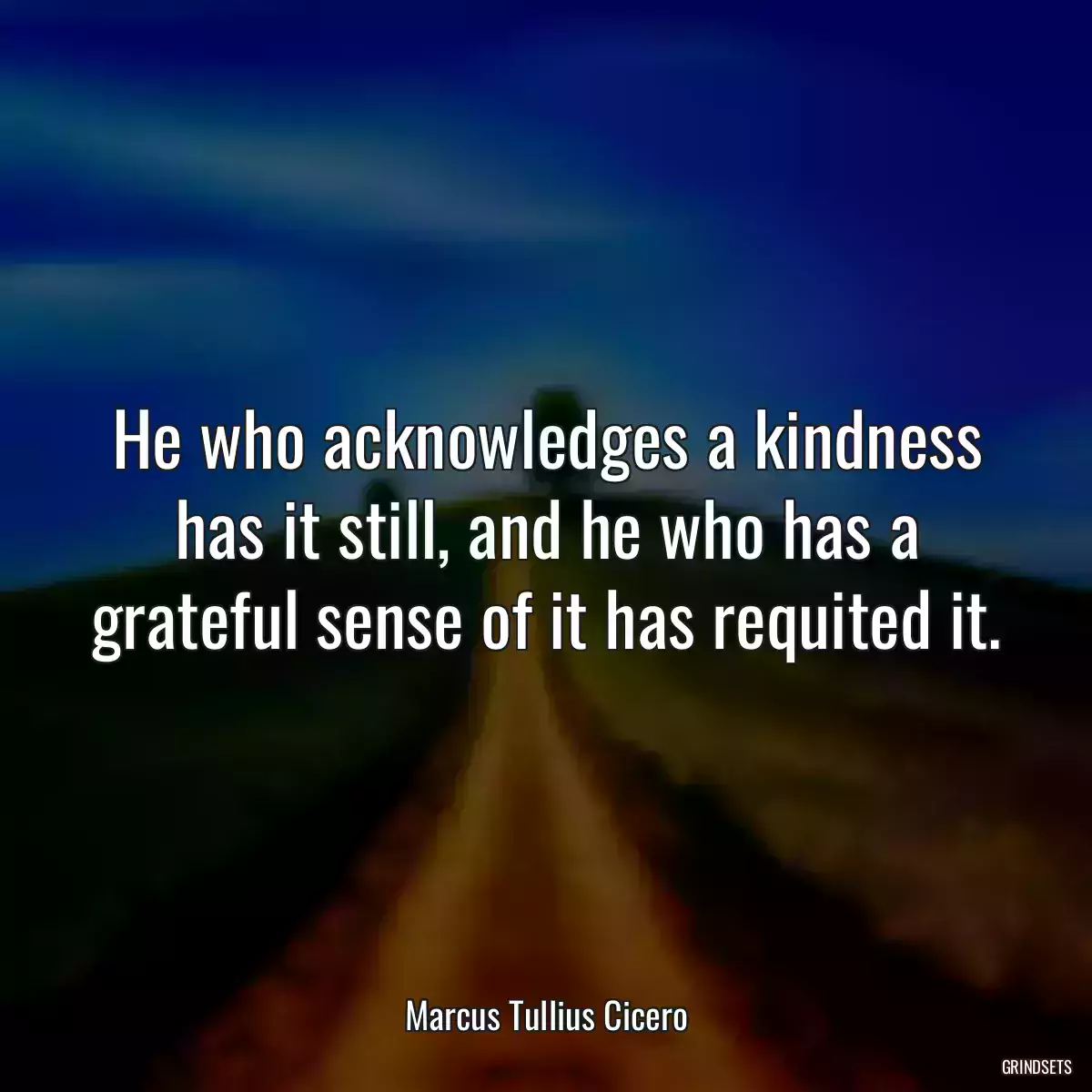 He who acknowledges a kindness has it still, and he who has a grateful sense of it has requited it.