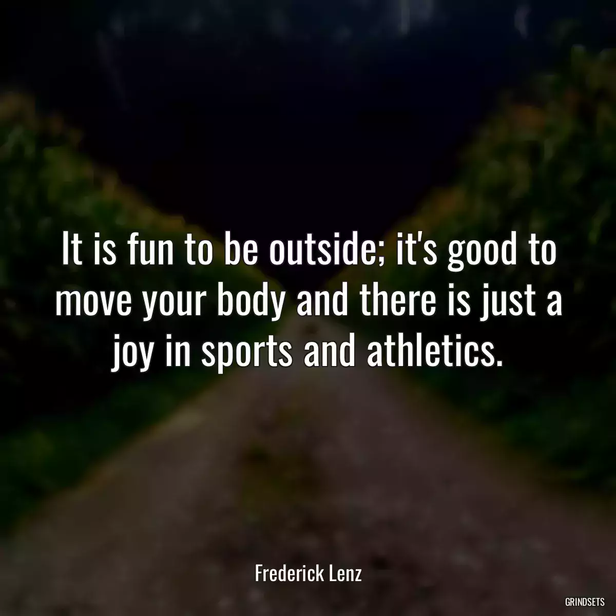 It is fun to be outside; it\'s good to move your body and there is just a joy in sports and athletics.