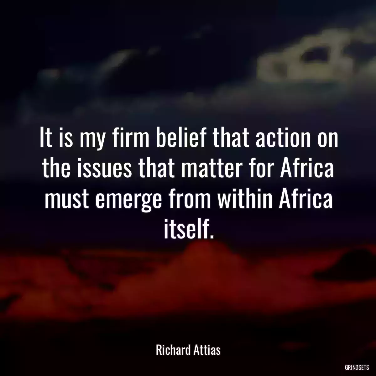 It is my firm belief that action on the issues that matter for Africa must emerge from within Africa itself.