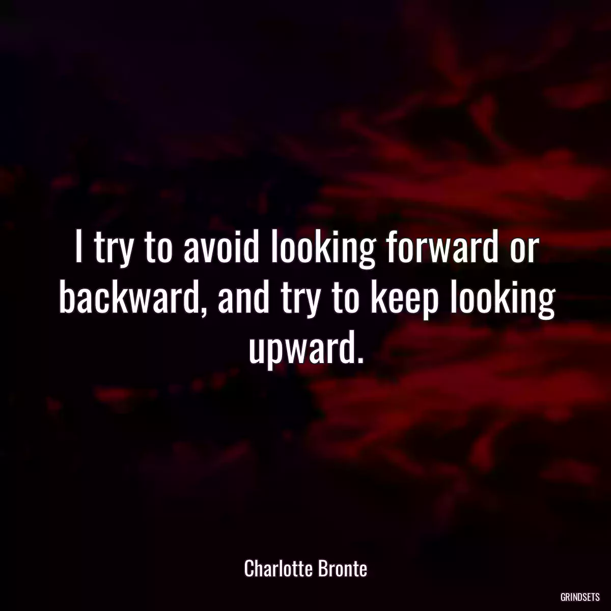 I try to avoid looking forward or backward, and try to keep looking upward.