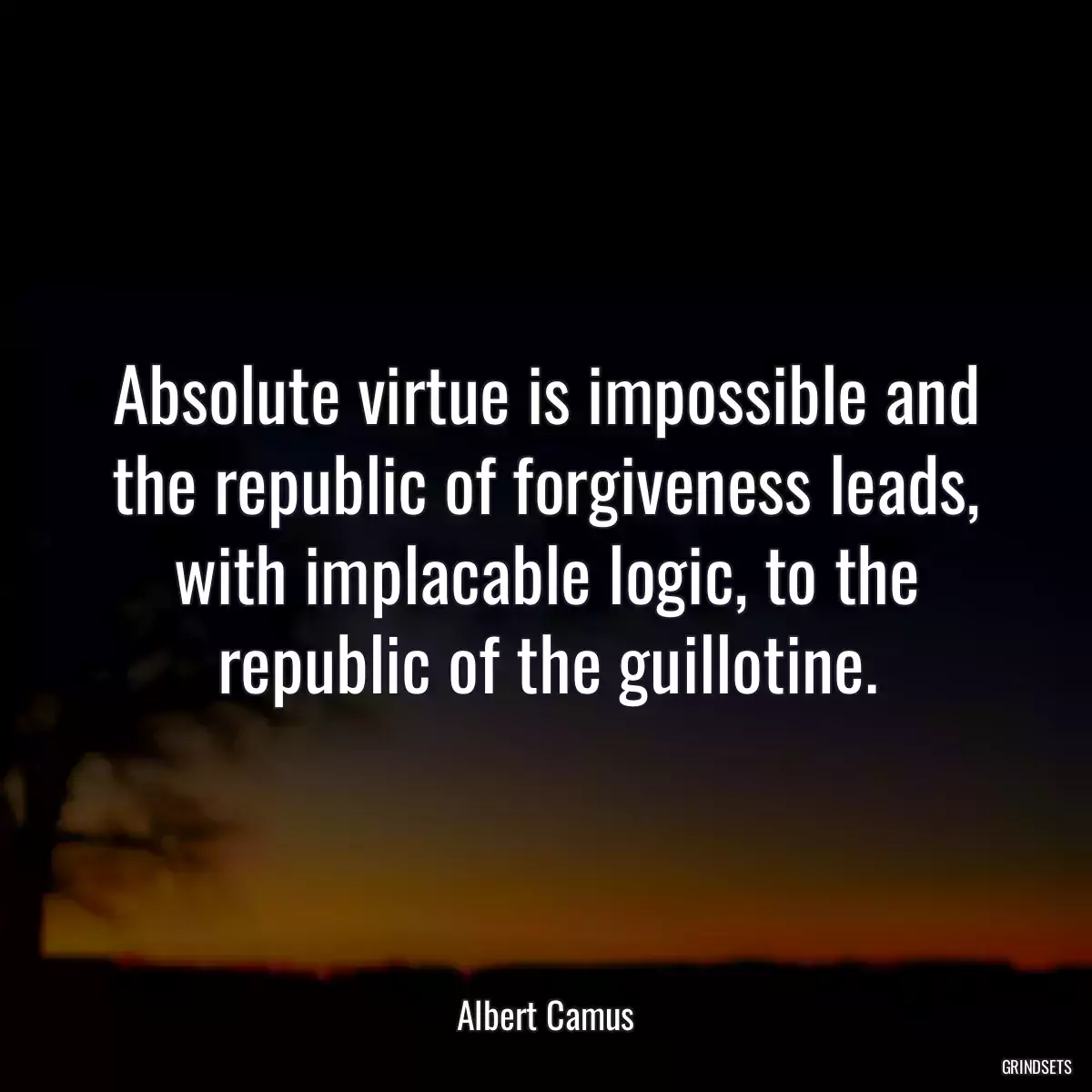 Absolute virtue is impossible and the republic of forgiveness leads, with implacable logic, to the republic of the guillotine.