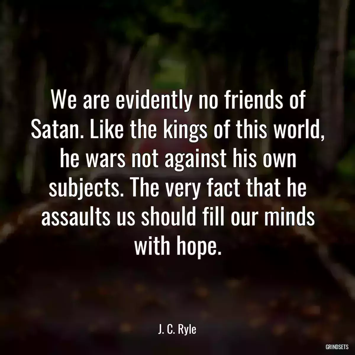 We are evidently no friends of Satan. Like the kings of this world, he wars not against his own subjects. The very fact that he assaults us should fill our minds with hope.