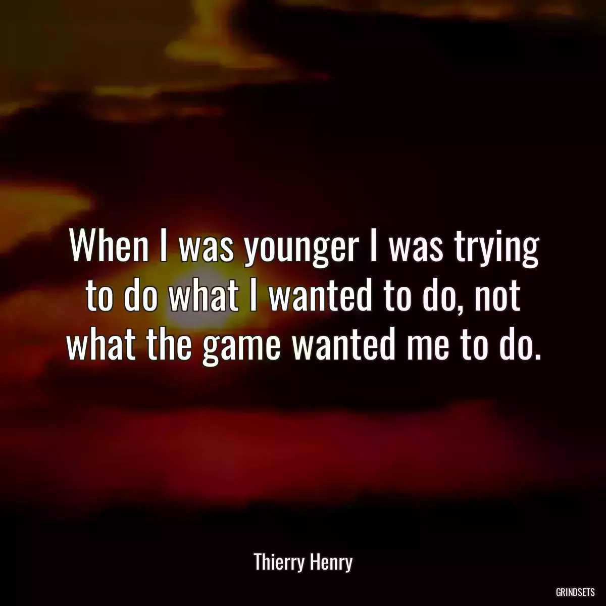 When I was younger I was trying to do what I wanted to do, not what the game wanted me to do.