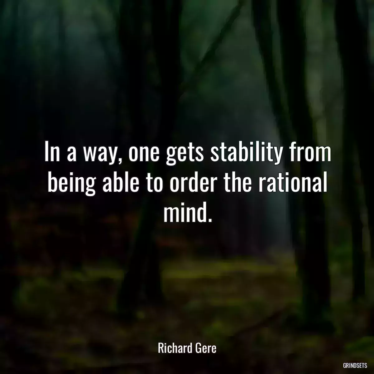 In a way, one gets stability from being able to order the rational mind.