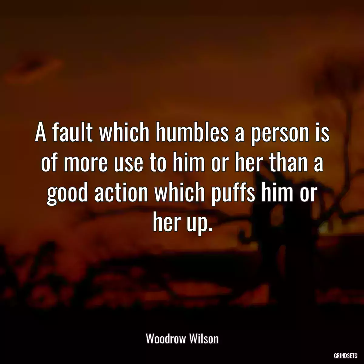 A fault which humbles a person is of more use to him or her than a good action which puffs him or her up.