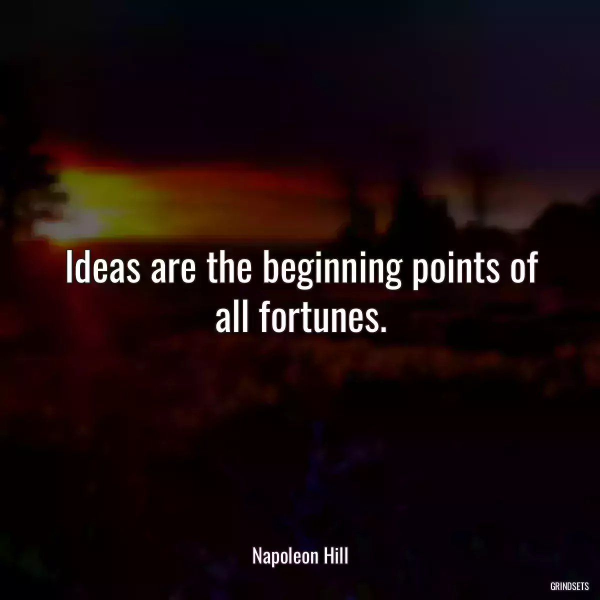 Ideas are the beginning points of all fortunes.