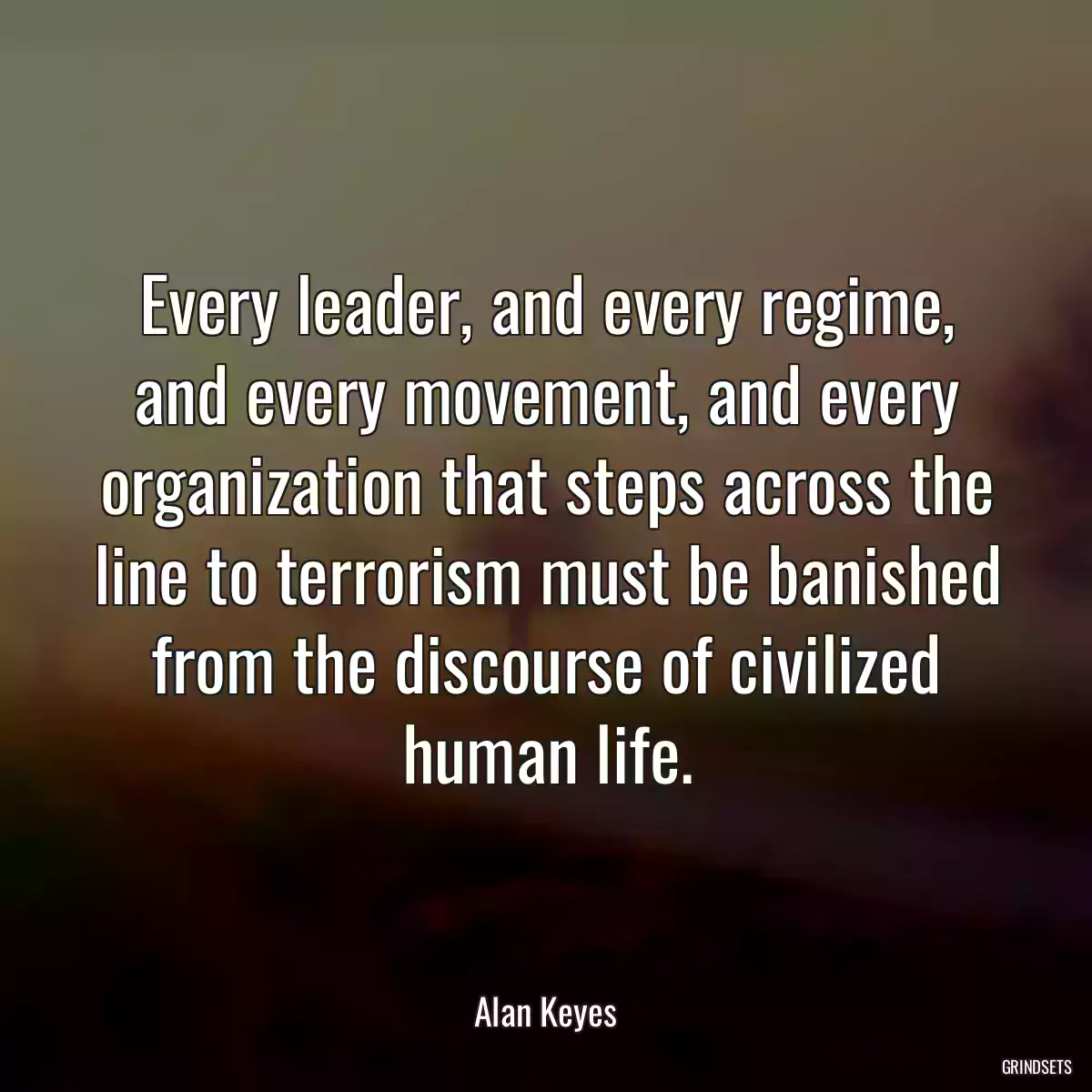 Every leader, and every regime, and every movement, and every organization that steps across the line to terrorism must be banished from the discourse of civilized human life.