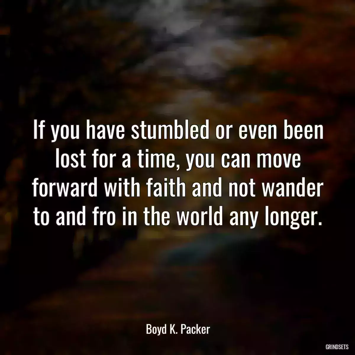 If you have stumbled or even been lost for a time, you can move forward with faith and not wander to and fro in the world any longer.