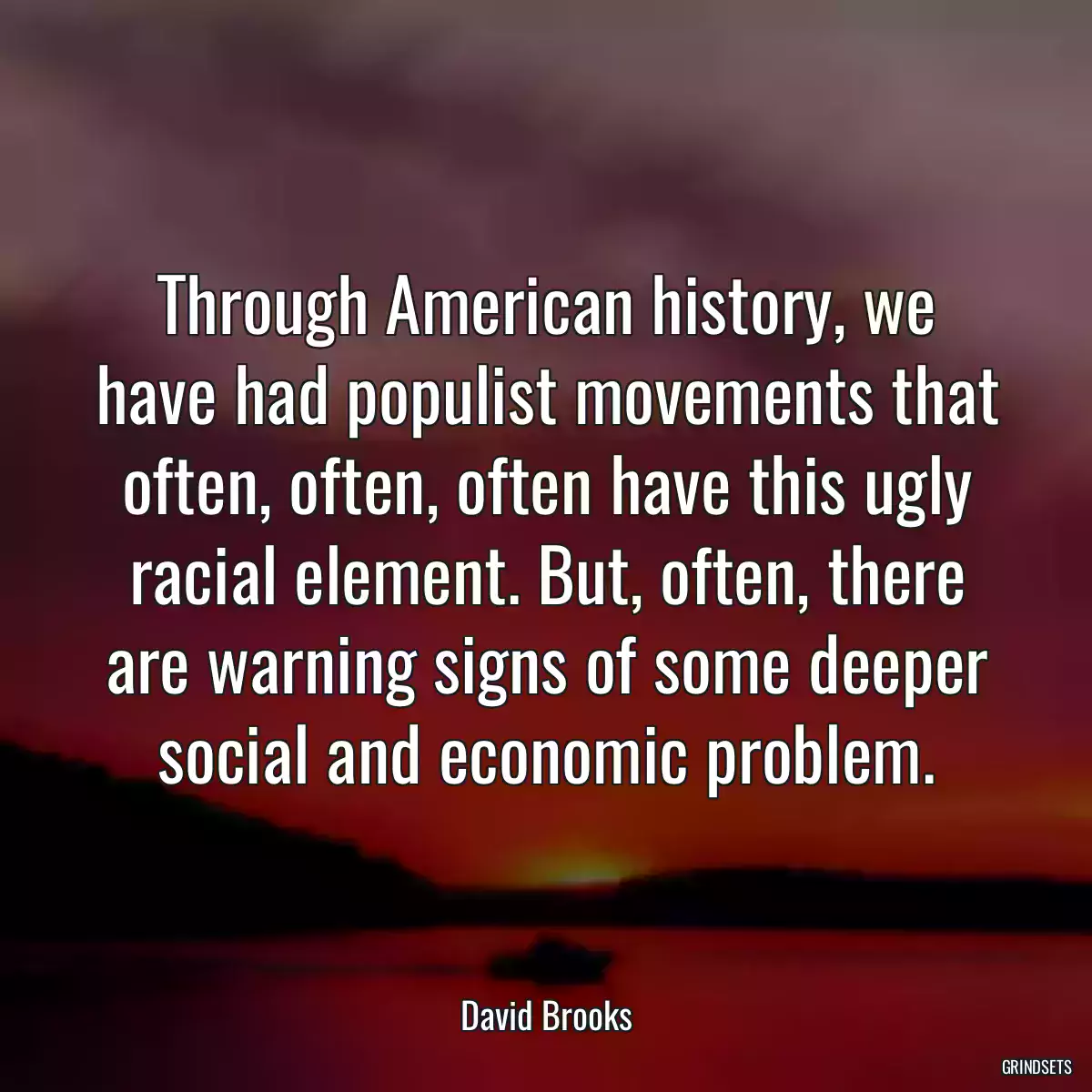 Through American history, we have had populist movements that often, often, often have this ugly racial element. But, often, there are warning signs of some deeper social and economic problem.