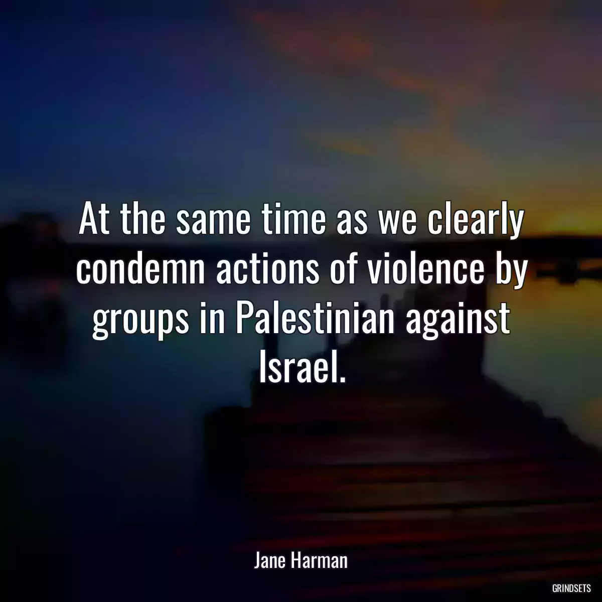 At the same time as we clearly condemn actions of violence by groups in Palestinian against Israel.