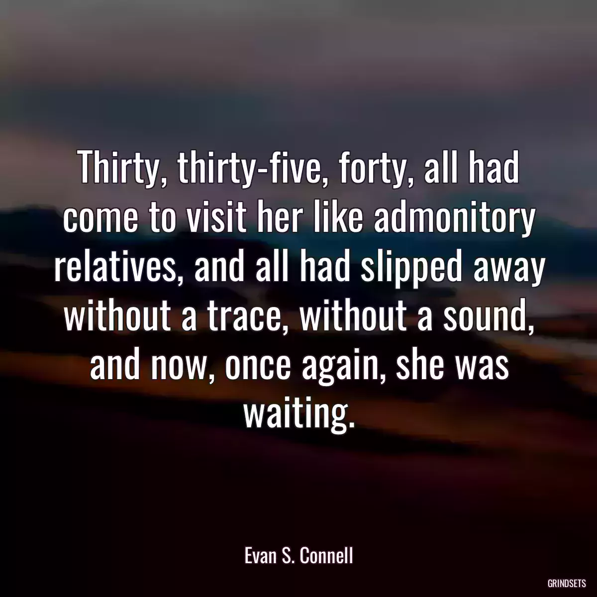 Thirty, thirty-five, forty, all had come to visit her like admonitory relatives, and all had slipped away without a trace, without a sound, and now, once again, she was waiting.