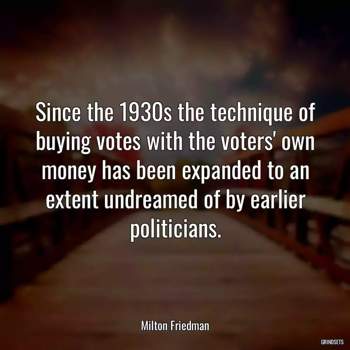 Since the 1930s the technique of buying votes with the voters\' own money has been expanded to an extent undreamed of by earlier politicians.