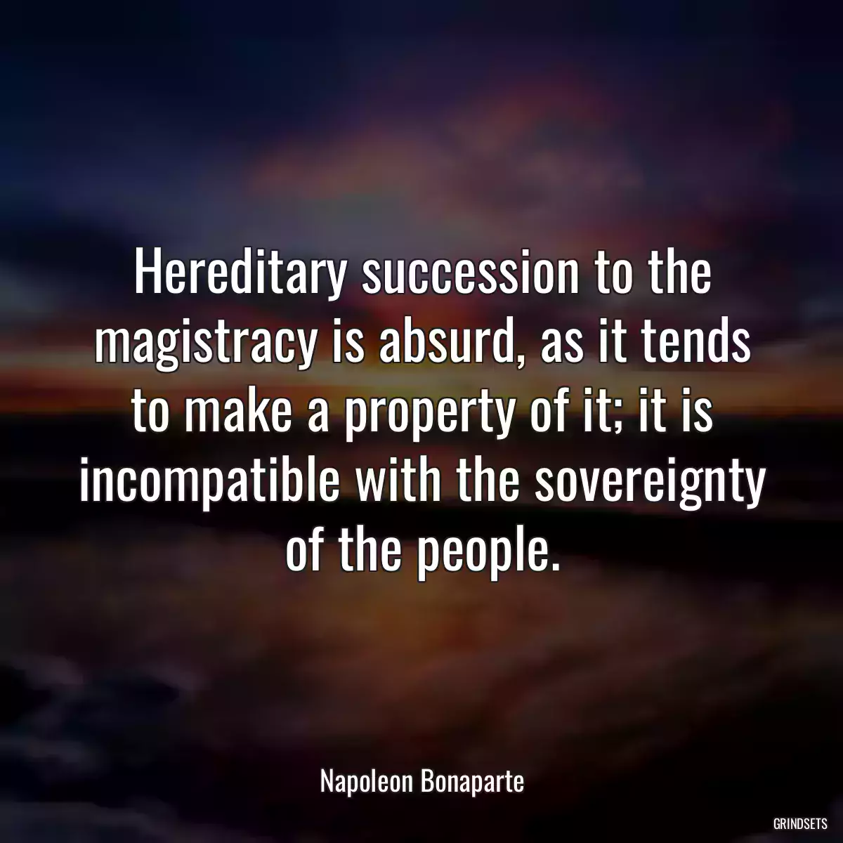 Hereditary succession to the magistracy is absurd, as it tends to make a property of it; it is incompatible with the sovereignty of the people.