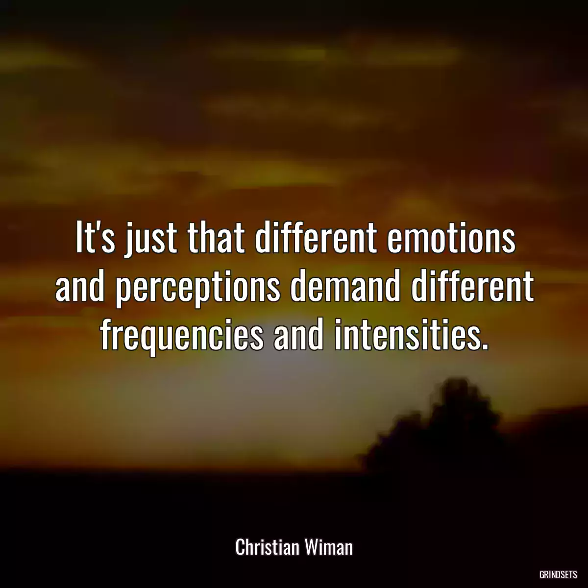 It\'s just that different emotions and perceptions demand different frequencies and intensities.