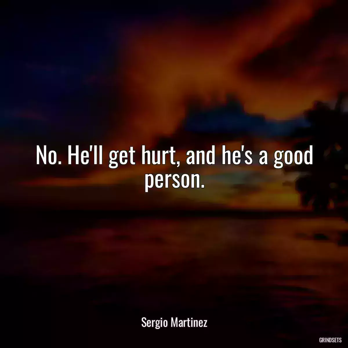 No. He\'ll get hurt, and he\'s a good person.