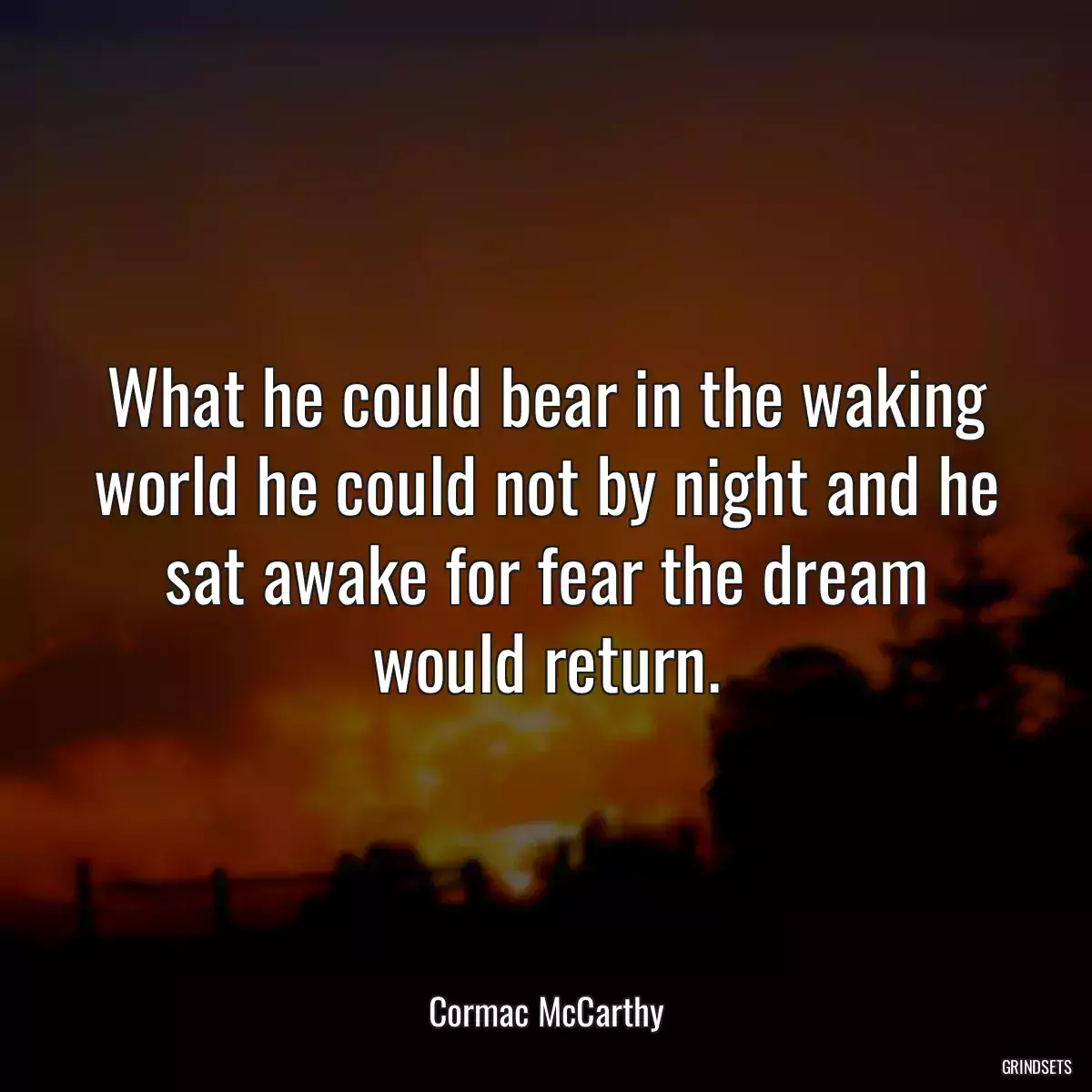 What he could bear in the waking world he could not by night and he sat awake for fear the dream would return.