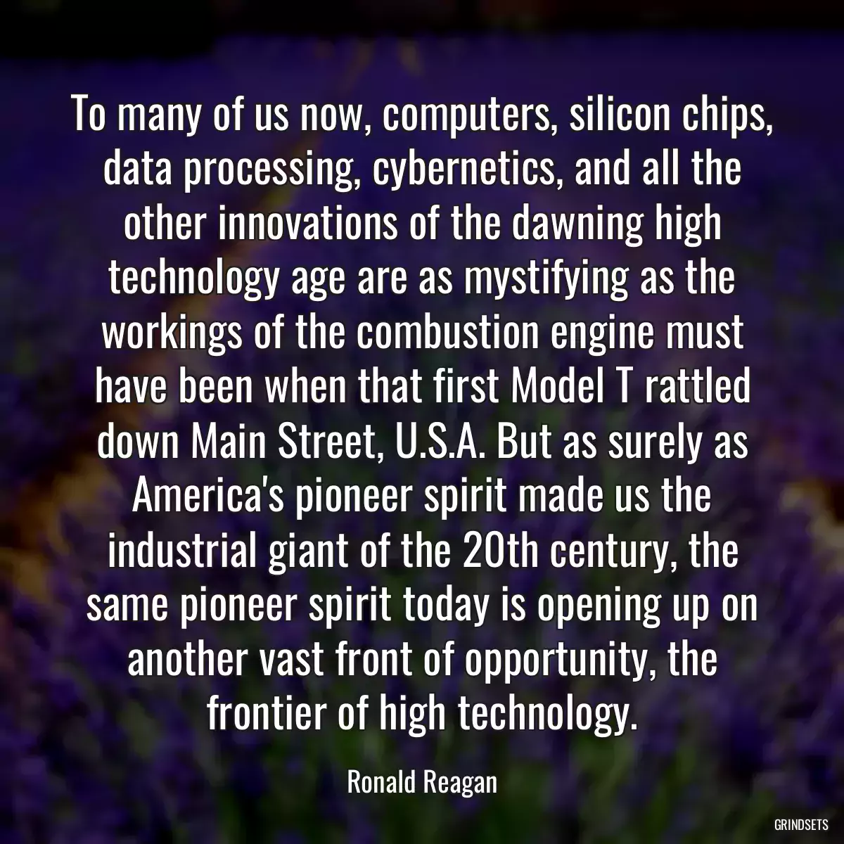 To many of us now, computers, silicon chips, data processing, cybernetics, and all the other innovations of the dawning high technology age are as mystifying as the workings of the combustion engine must have been when that first Model T rattled down Main Street, U.S.A. But as surely as America\'s pioneer spirit made us the industrial giant of the 20th century, the same pioneer spirit today is opening up on another vast front of opportunity, the frontier of high technology.