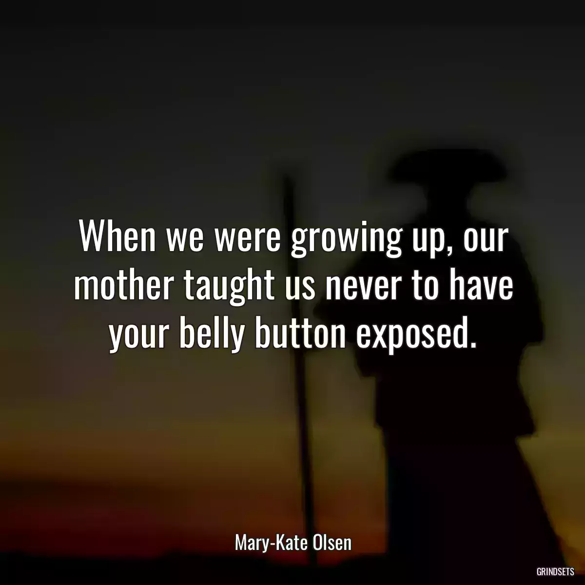 When we were growing up, our mother taught us never to have your belly button exposed.