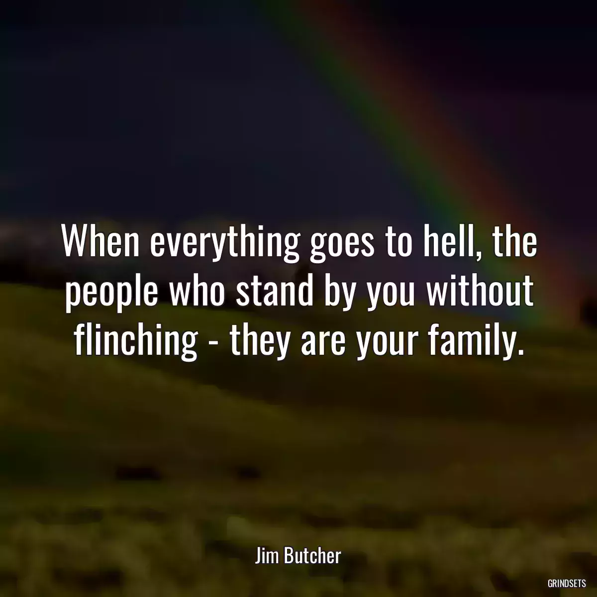 When everything goes to hell, the people who stand by you without flinching - they are your family.