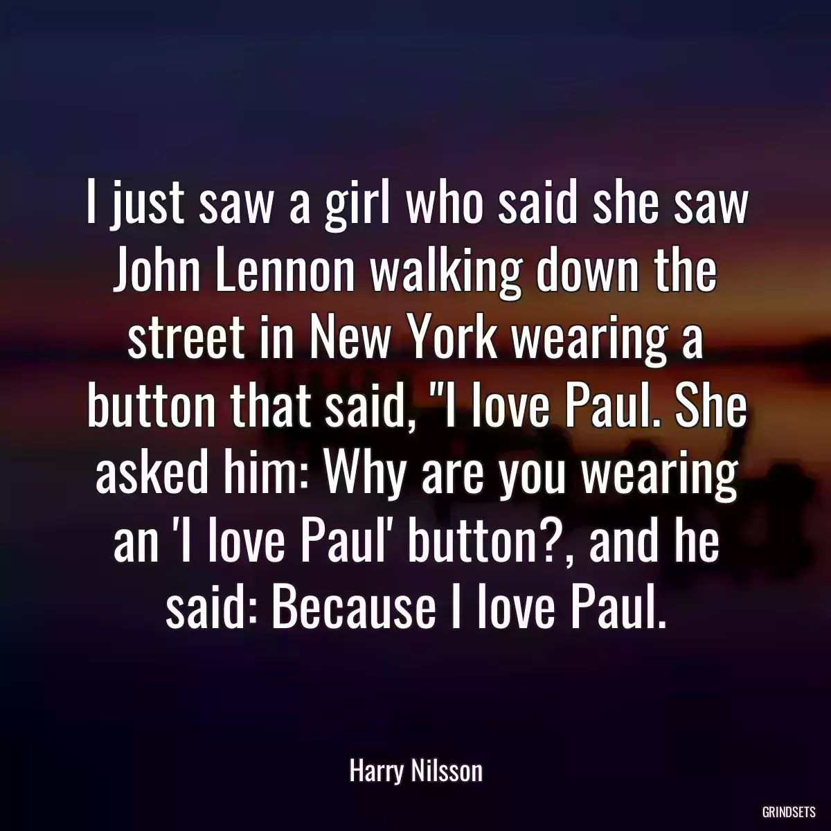 I just saw a girl who said she saw John Lennon walking down the street in New York wearing a button that said, \