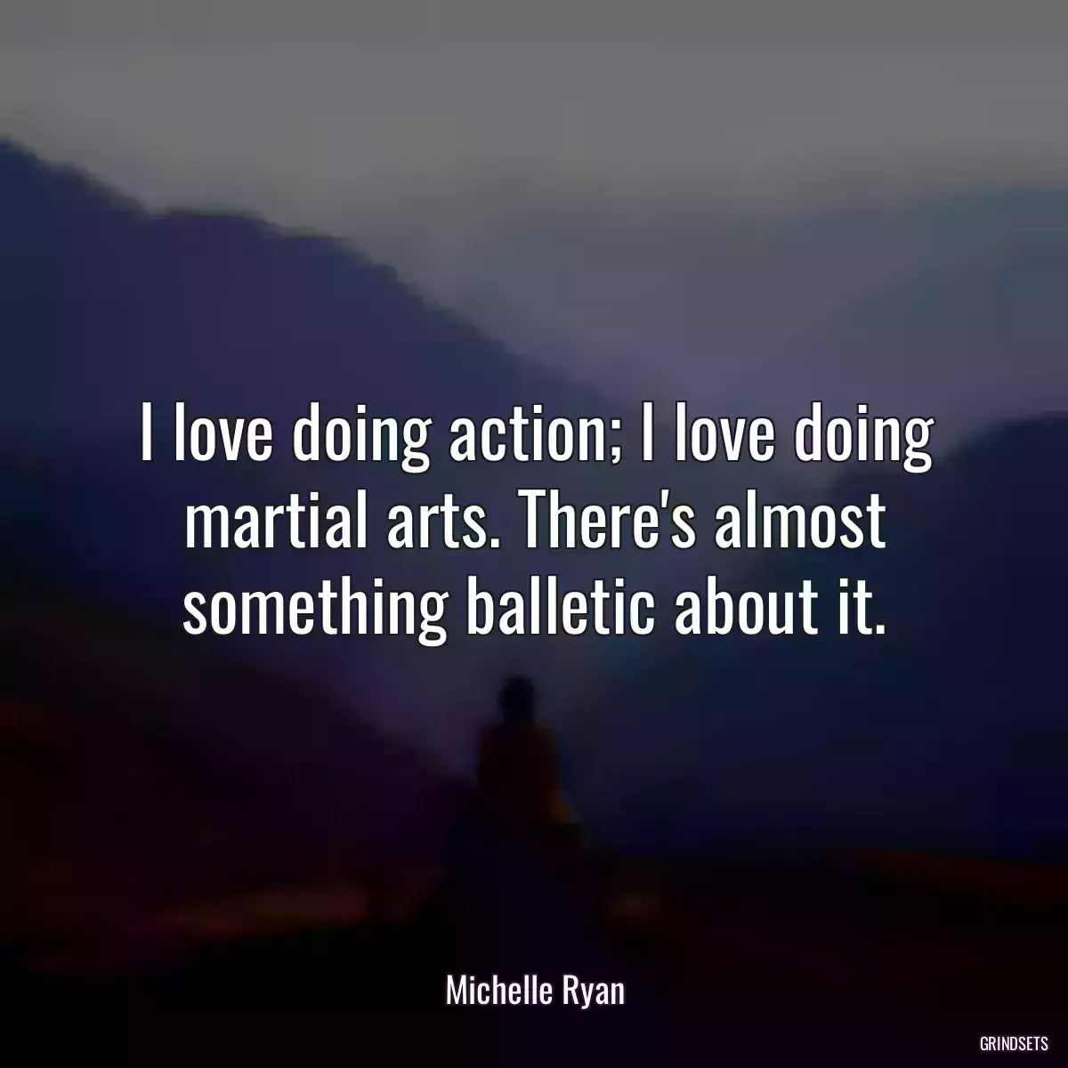 I love doing action; I love doing martial arts. There\'s almost something balletic about it.