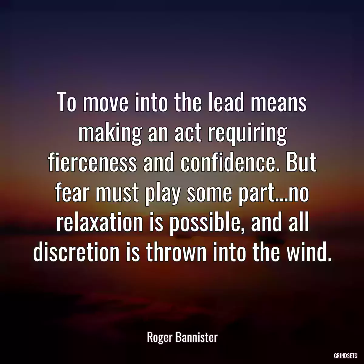 To move into the lead means making an act requiring fierceness and confidence. But fear must play some part...no relaxation is possible, and all discretion is thrown into the wind.