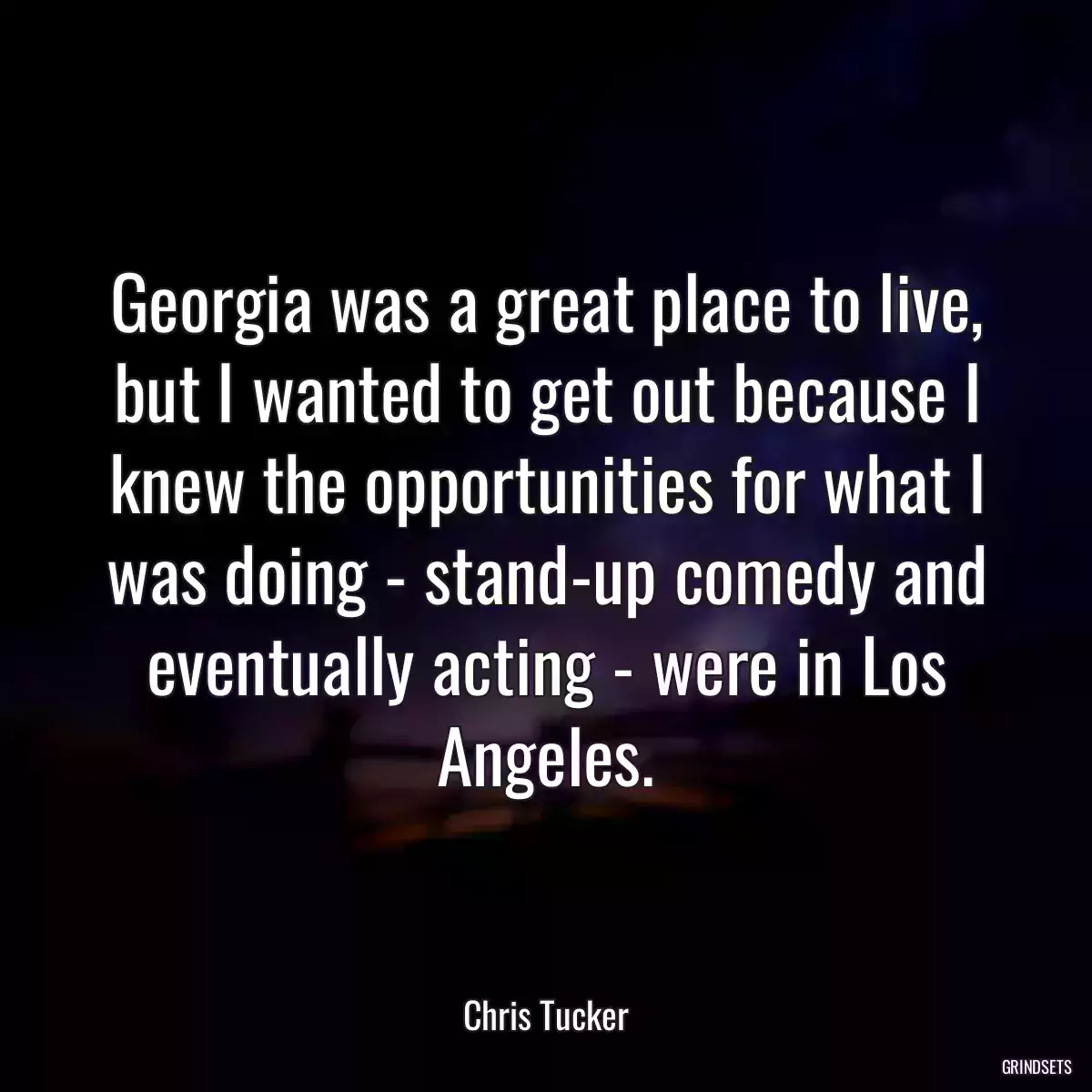 Georgia was a great place to live, but I wanted to get out because I knew the opportunities for what I was doing - stand-up comedy and eventually acting - were in Los Angeles.