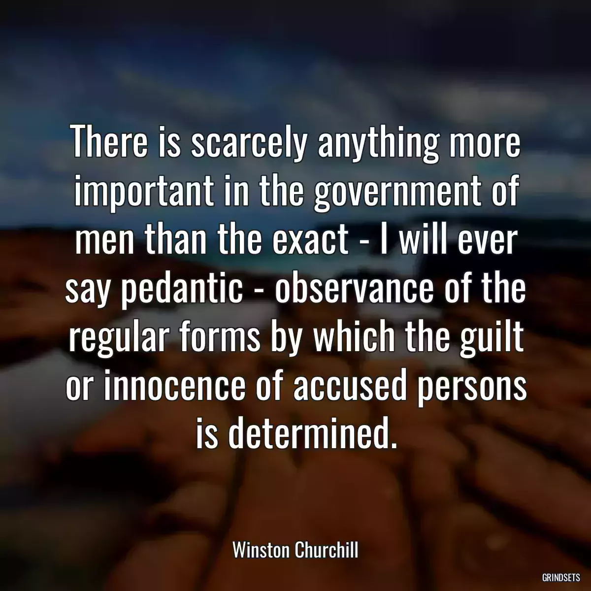 There is scarcely anything more important in the government of men than the exact - I will ever say pedantic - observance of the regular forms by which the guilt or innocence of accused persons is determined.