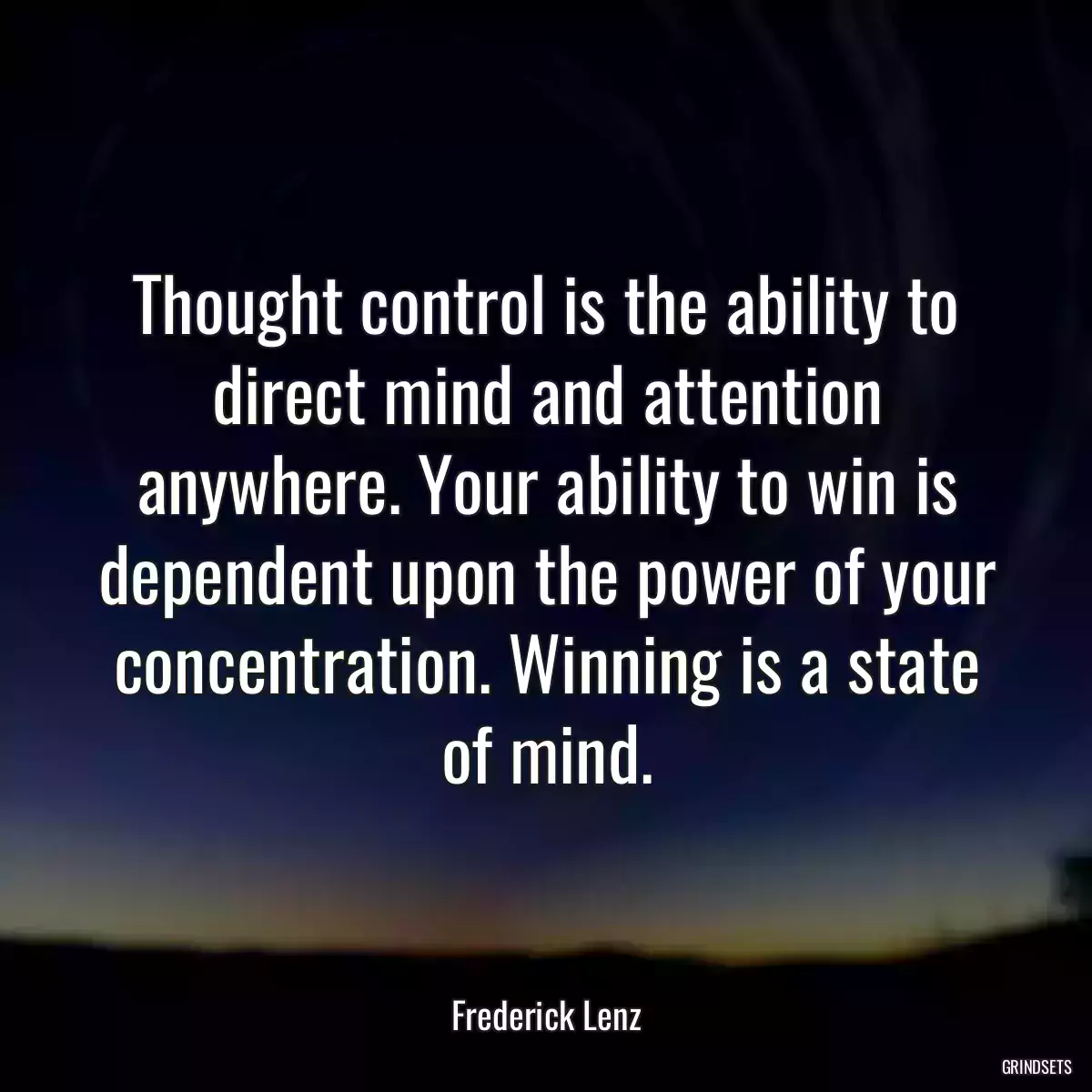 Thought control is the ability to direct mind and attention anywhere. Your ability to win is dependent upon the power of your concentration. Winning is a state of mind.