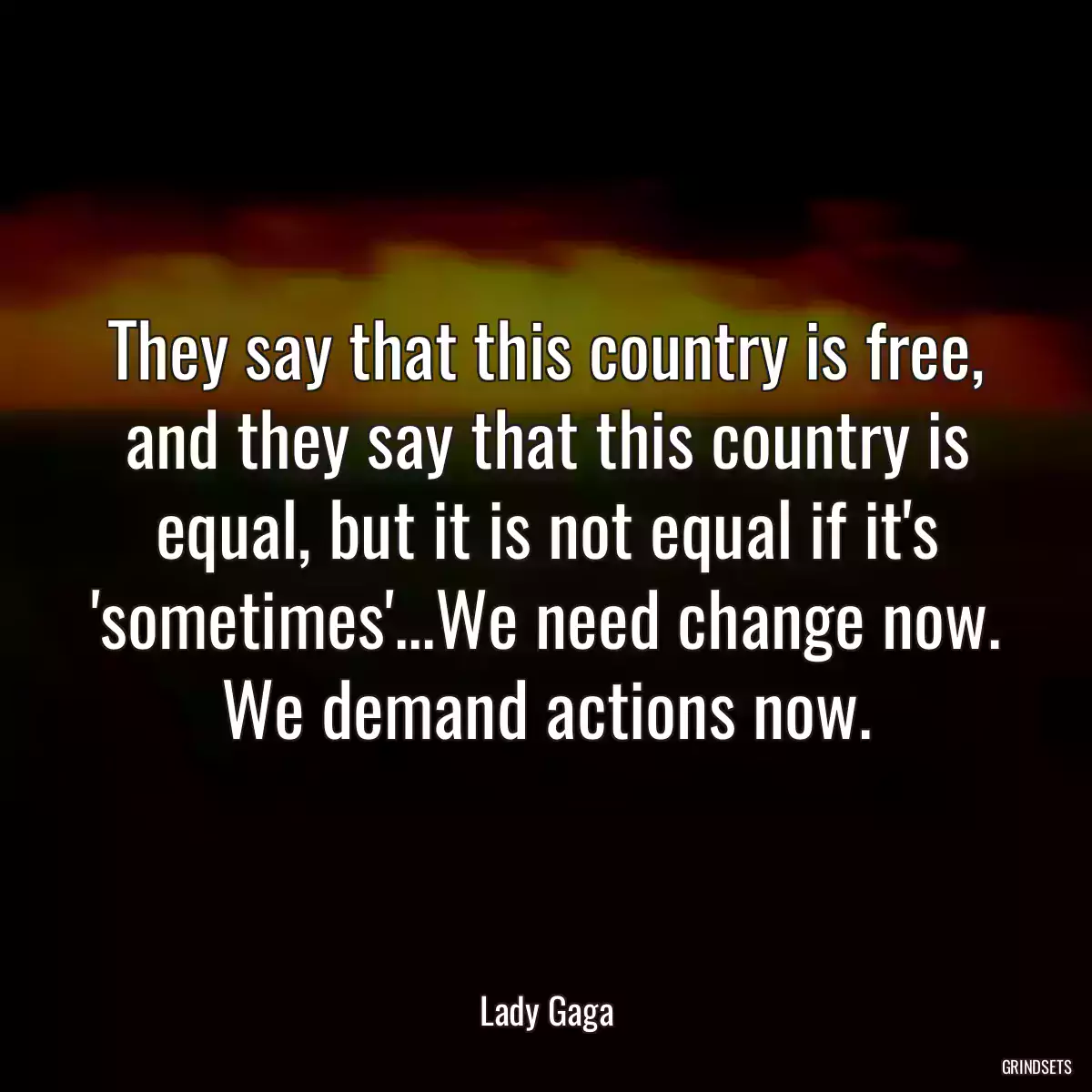 They say that this country is free, and they say that this country is equal, but it is not equal if it\'s \'sometimes\'...We need change now. We demand actions now.