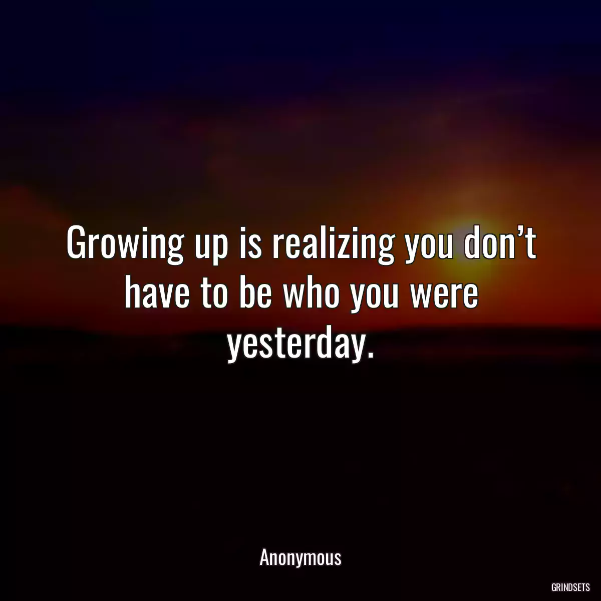 Growing up is realizing you don’t have to be who you were yesterday.