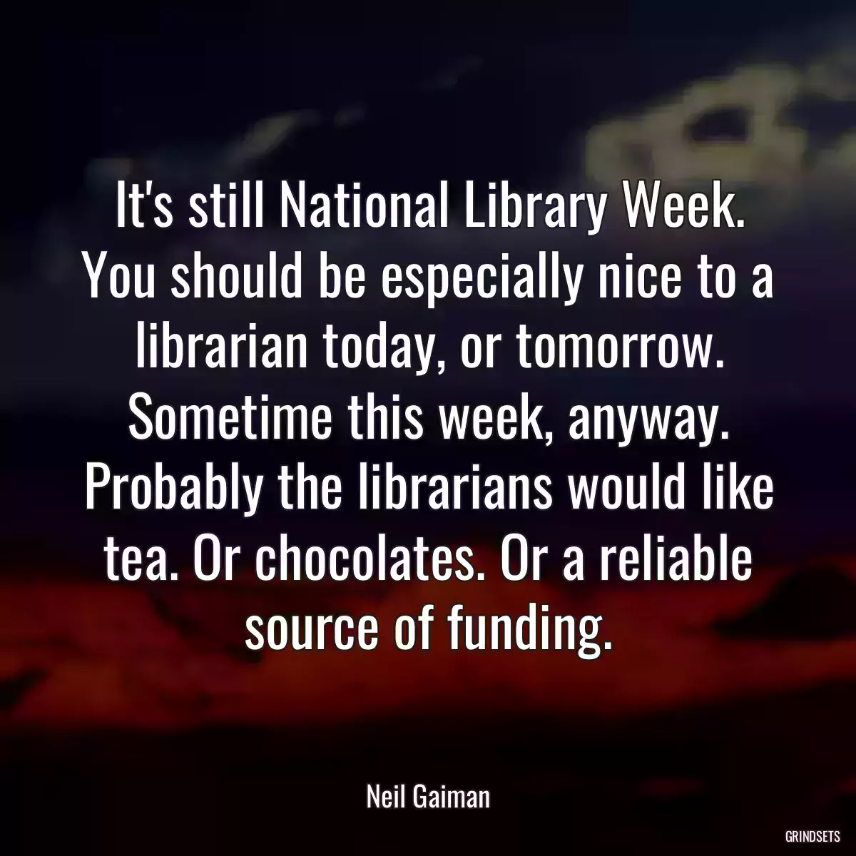 It\'s still National Library Week. You should be especially nice to a librarian today, or tomorrow. Sometime this week, anyway. Probably the librarians would like tea. Or chocolates. Or a reliable source of funding.