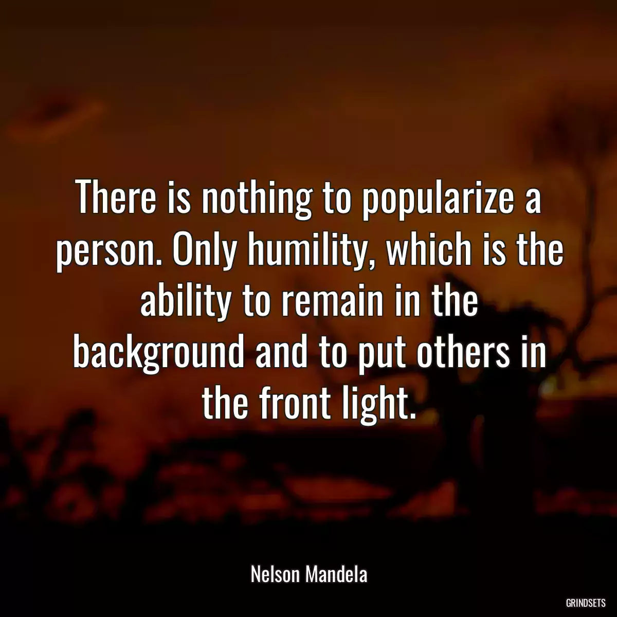 There is nothing to popularize a person. Only humility, which is the ability to remain in the background and to put others in the front light.