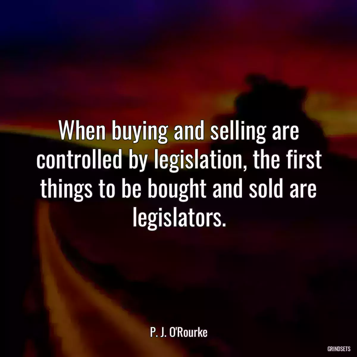 When buying and selling are controlled by legislation, the first things to be bought and sold are legislators.