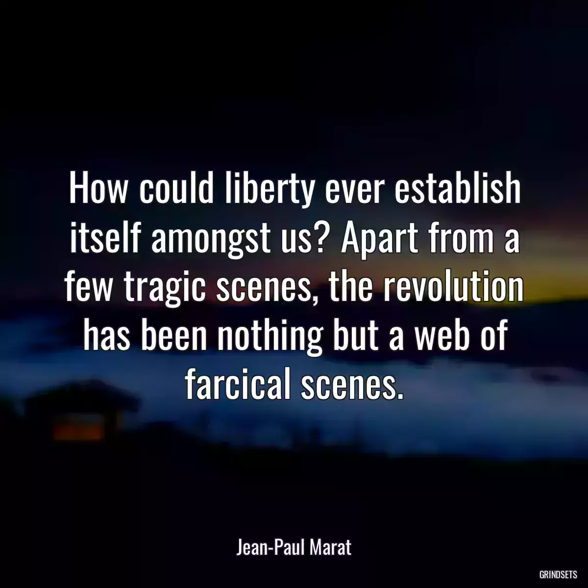 How could liberty ever establish itself amongst us? Apart from a few tragic scenes, the revolution has been nothing but a web of farcical scenes.