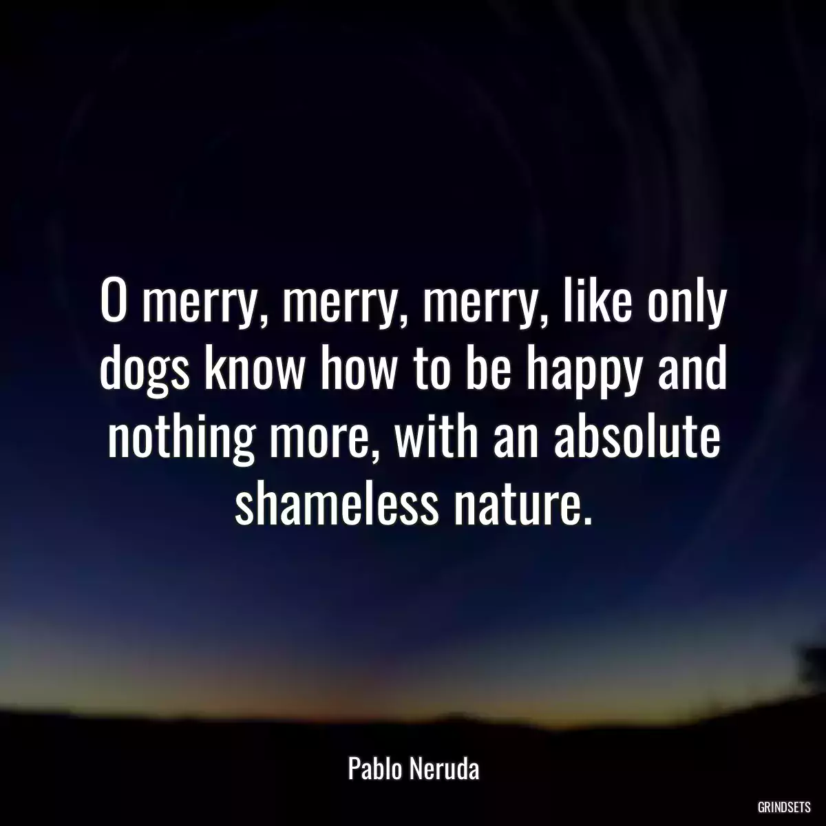 O merry, merry, merry, like only dogs know how to be happy and nothing more, with an absolute shameless nature.