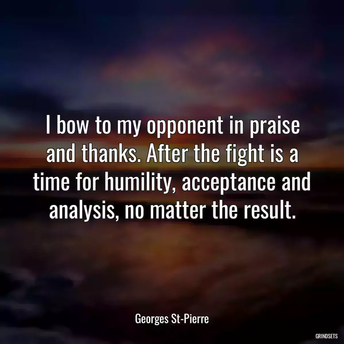 I bow to my opponent in praise and thanks. After the fight is a time for humility, acceptance and analysis, no matter the result.