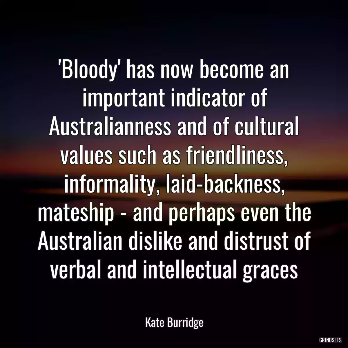 \'Bloody\' has now become an important indicator of Australianness and of cultural values such as friendliness, informality, laid-backness, mateship - and perhaps even the Australian dislike and distrust of verbal and intellectual graces