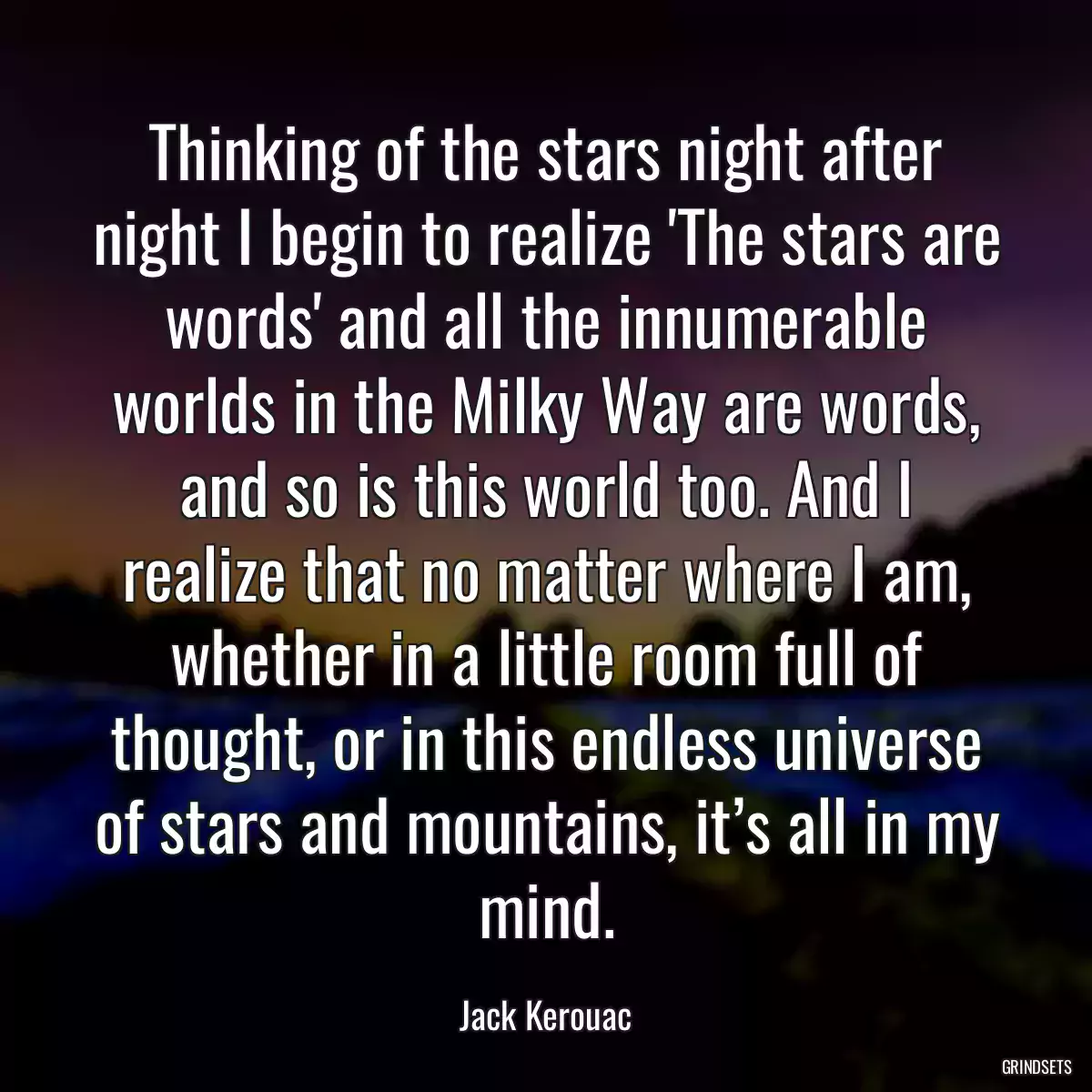 Thinking of the stars night after night I begin to realize \'The stars are words\' and all the innumerable worlds in the Milky Way are words, and so is this world too. And I realize that no matter where I am, whether in a little room full of thought, or in this endless universe of stars and mountains, it’s all in my mind.