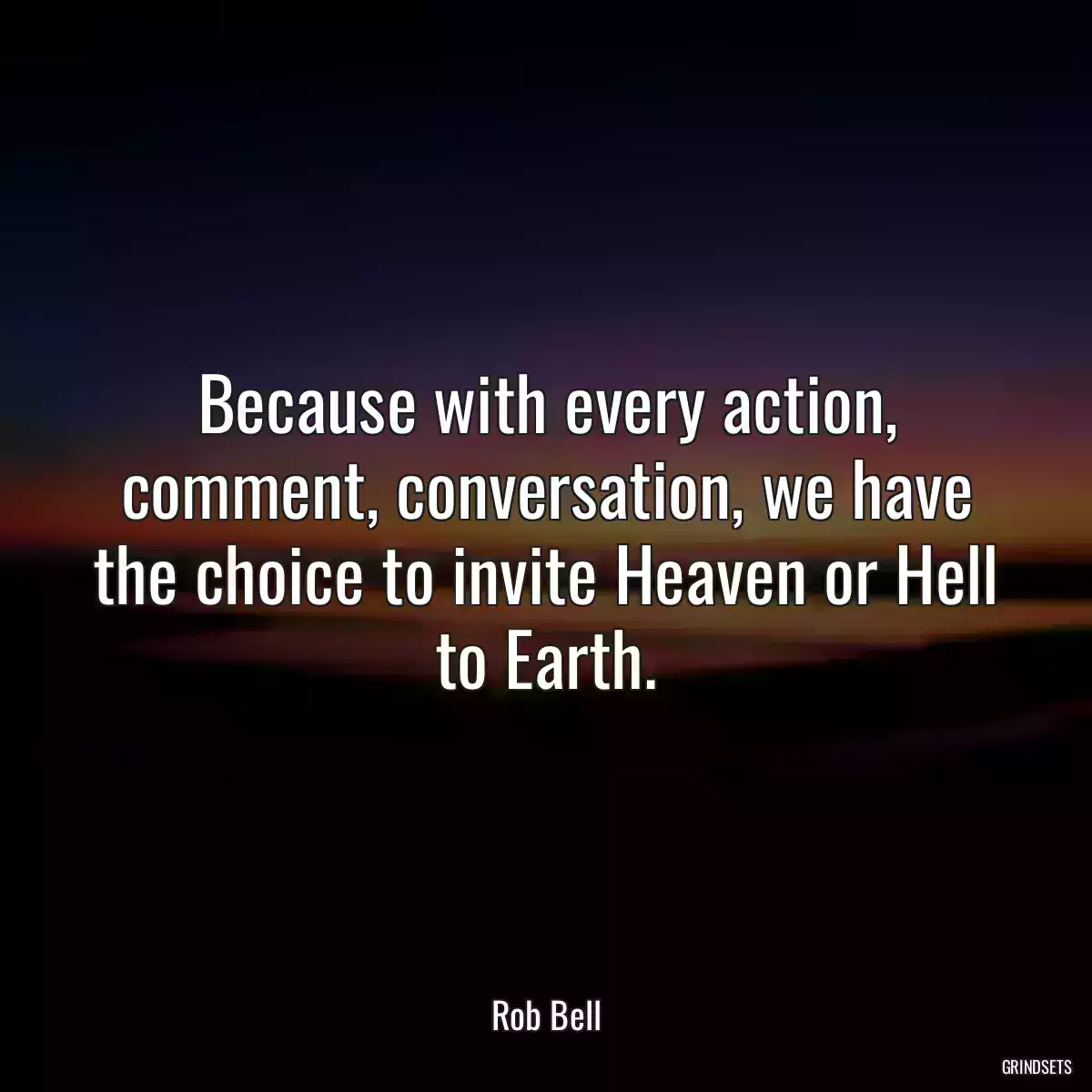 Because with every action, comment, conversation, we have the choice to invite Heaven or Hell to Earth.