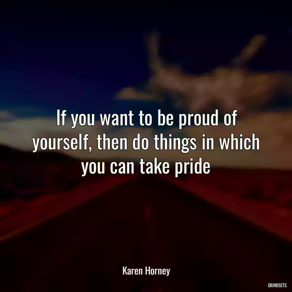 If you want to be proud of yourself, then do things in which you can take pride