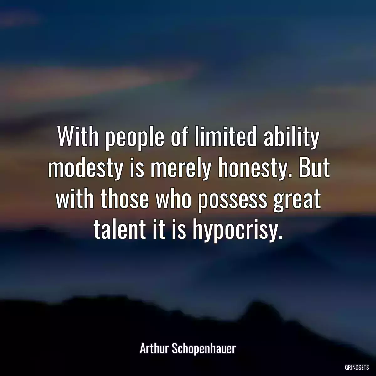 With people of limited ability modesty is merely honesty. But with those who possess great talent it is hypocrisy.