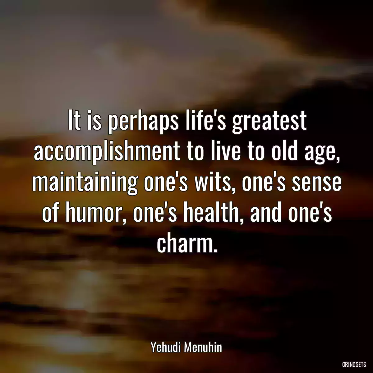 It is perhaps life\'s greatest accomplishment to live to old age, maintaining one\'s wits, one\'s sense of humor, one\'s health, and one\'s charm.