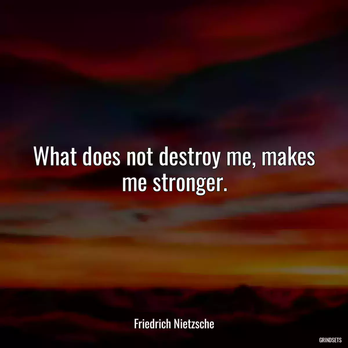 What does not destroy me, makes me stronger.